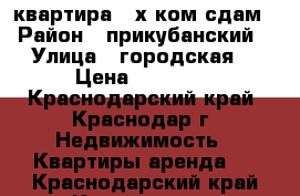 квартира 2-х ком сдам  › Район ­ прикубанский  › Улица ­ городская  › Цена ­ 15 000 - Краснодарский край, Краснодар г. Недвижимость » Квартиры аренда   . Краснодарский край,Краснодар г.